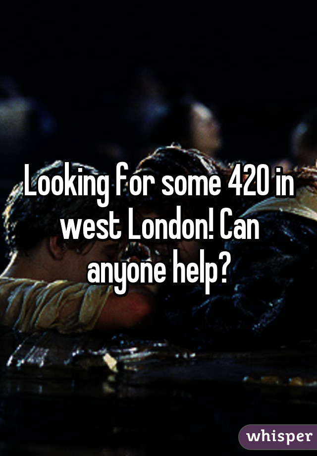 Looking for some 420 in west London! Can anyone help?