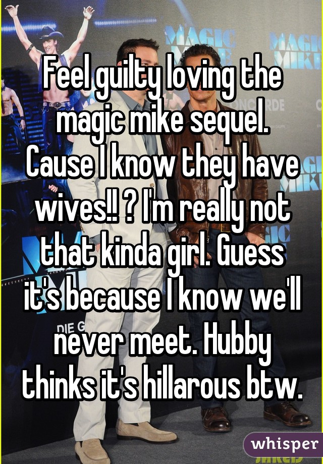 Feel guilty loving the magic mike sequel. Cause I know they have wives!! 😁 I'm really not that kinda girl. Guess it's because I know we'll never meet. Hubby thinks it's hillarous btw.