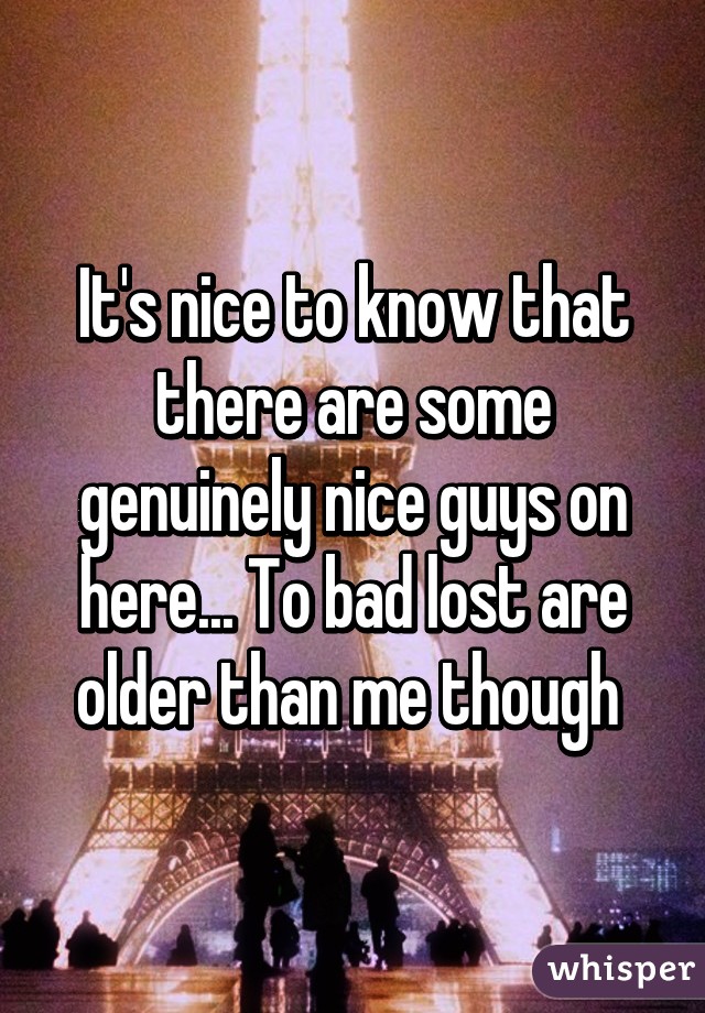 It's nice to know that there are some genuinely nice guys on here... To bad lost are older than me though 