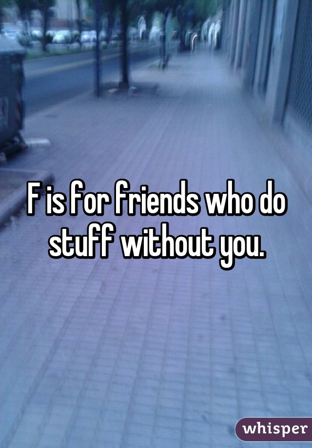 F is for friends who do stuff without you.