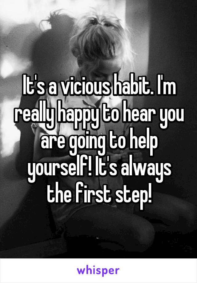 It's a vicious habit. I'm really happy to hear you are going to help yourself! It's always the first step!