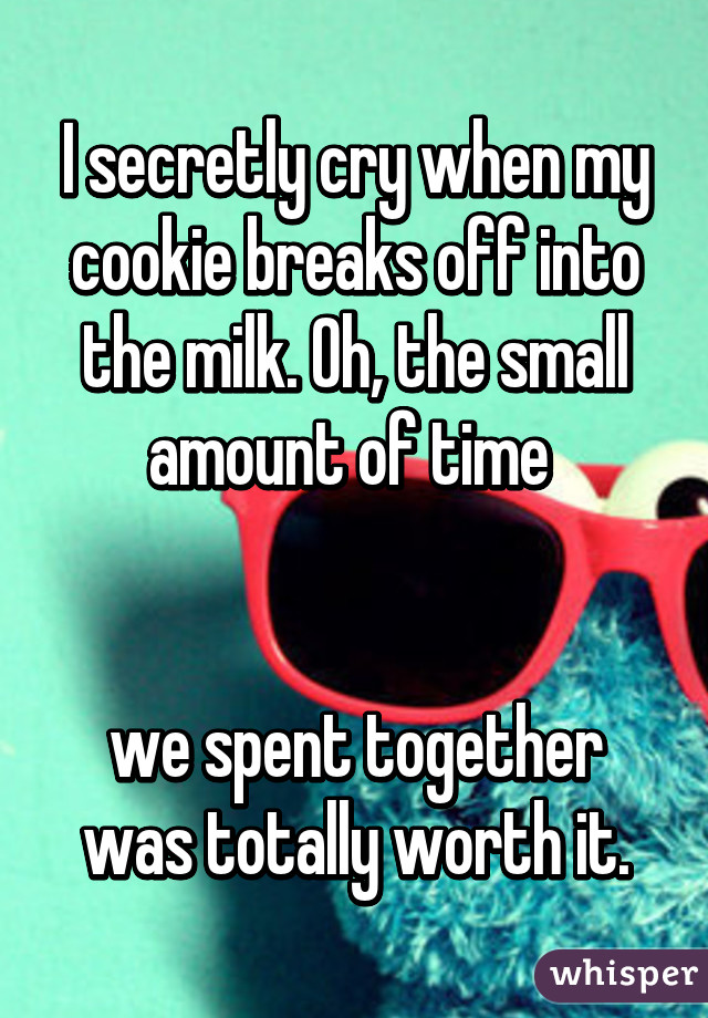 I secretly cry when my cookie breaks off into the milk. Oh, the small amount of time 


we spent together was totally worth it.