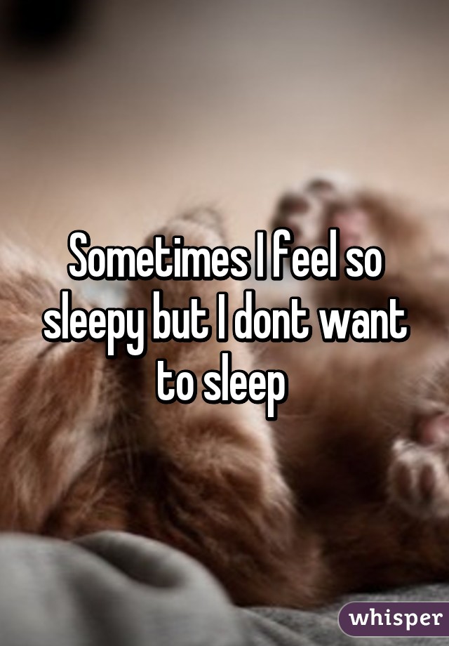 Sometimes I feel so sleepy but I dont want to sleep 