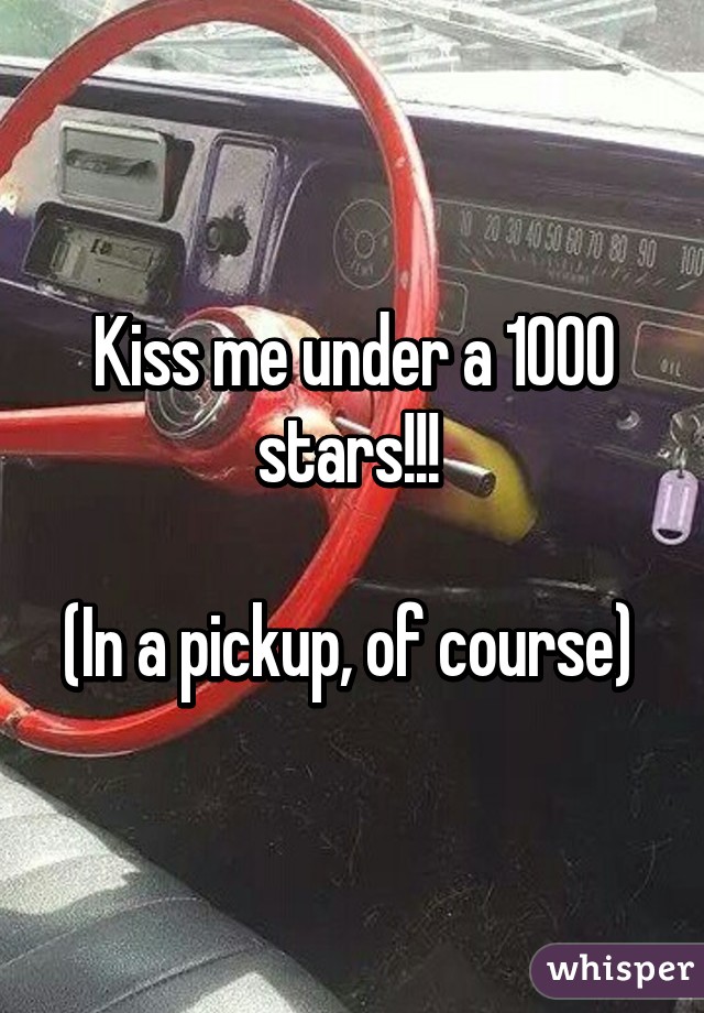 Kiss me under a 1000 stars!!! 

(In a pickup, of course) 