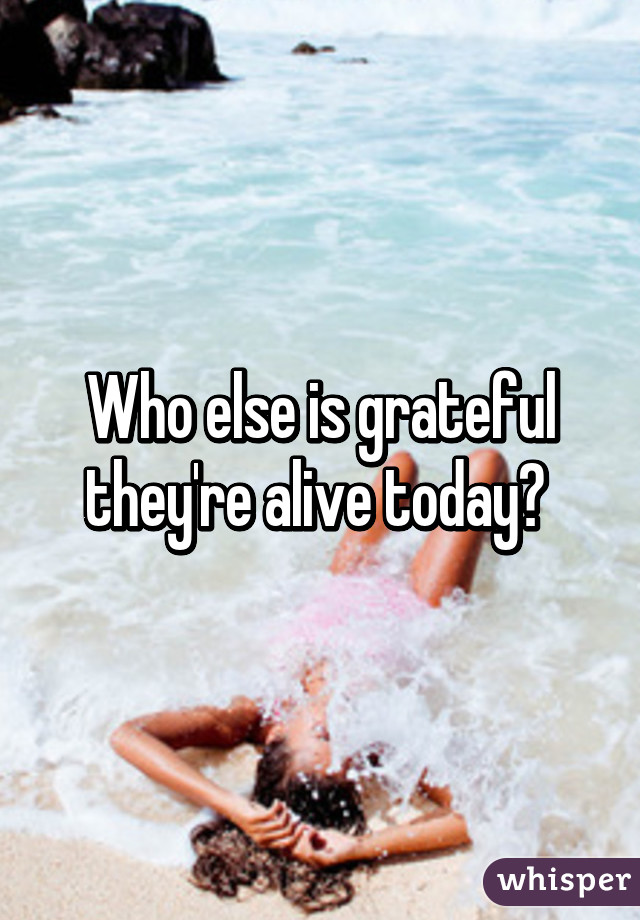 Who else is grateful they're alive today? 