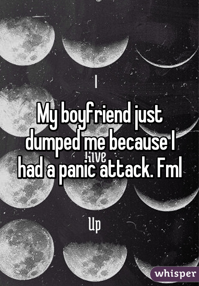 My boyfriend just dumped me because I had a panic attack. Fml