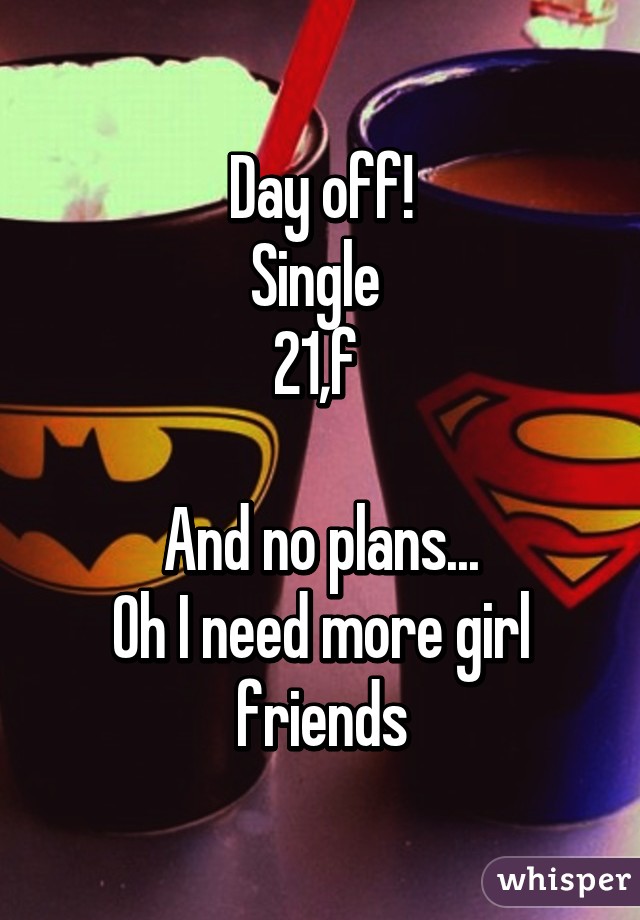 Day off!
Single 
21,f 

And no plans...
Oh I need more girl friends