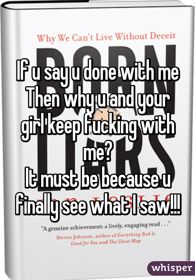 If u say u done with me
Then why u and your girl keep fucking with me?
It must be because u finally see what I saw!!!