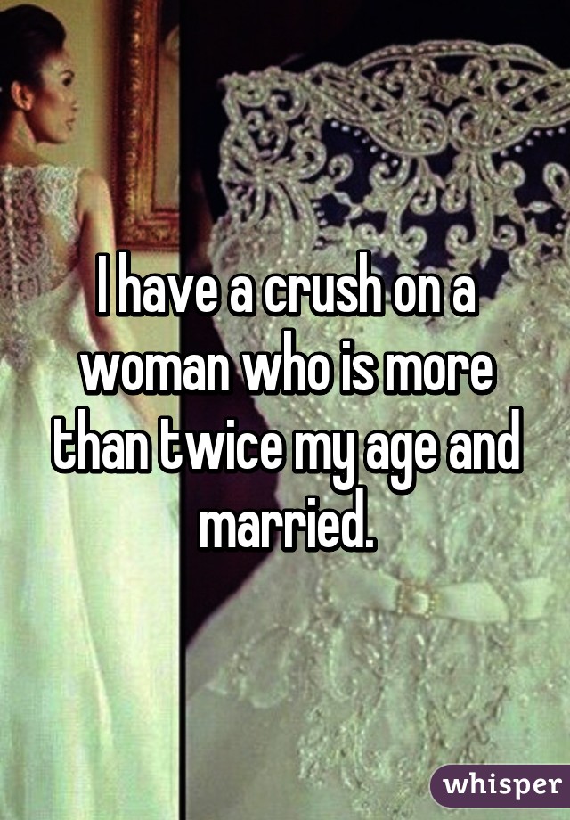 I have a crush on a woman who is more than twice my age and married.