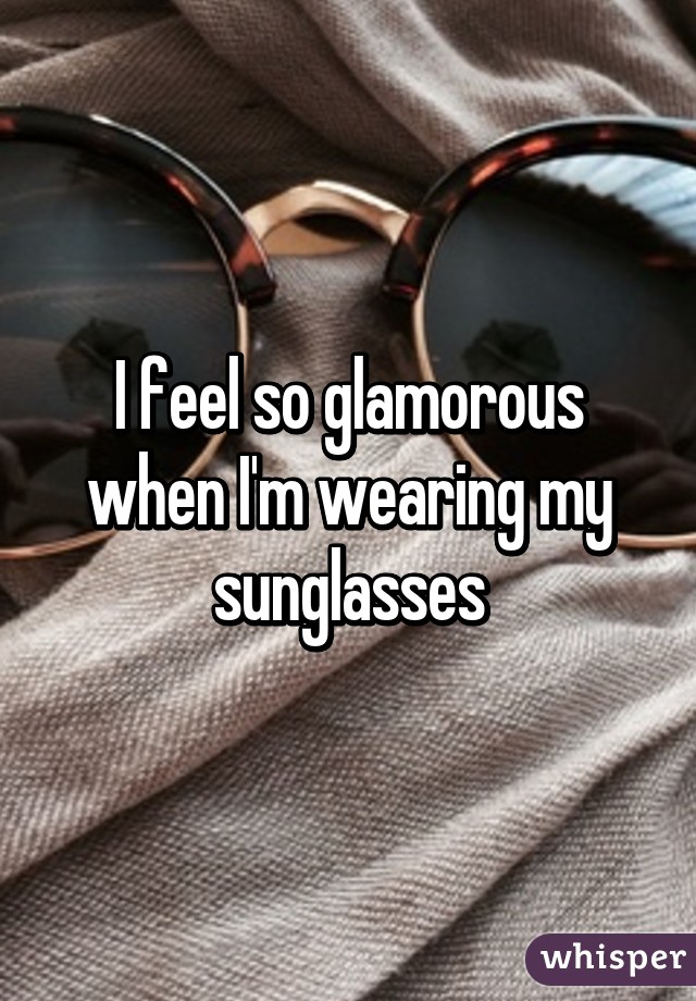I feel so glamorous when I'm wearing my sunglasses