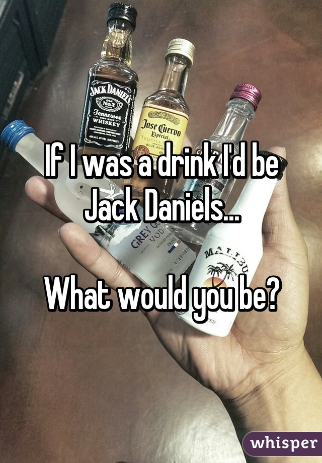 If I was a drink I'd be Jack Daniels...

What would you be?