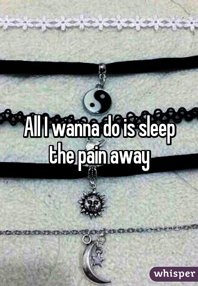 All I wanna do is sleep the pain away