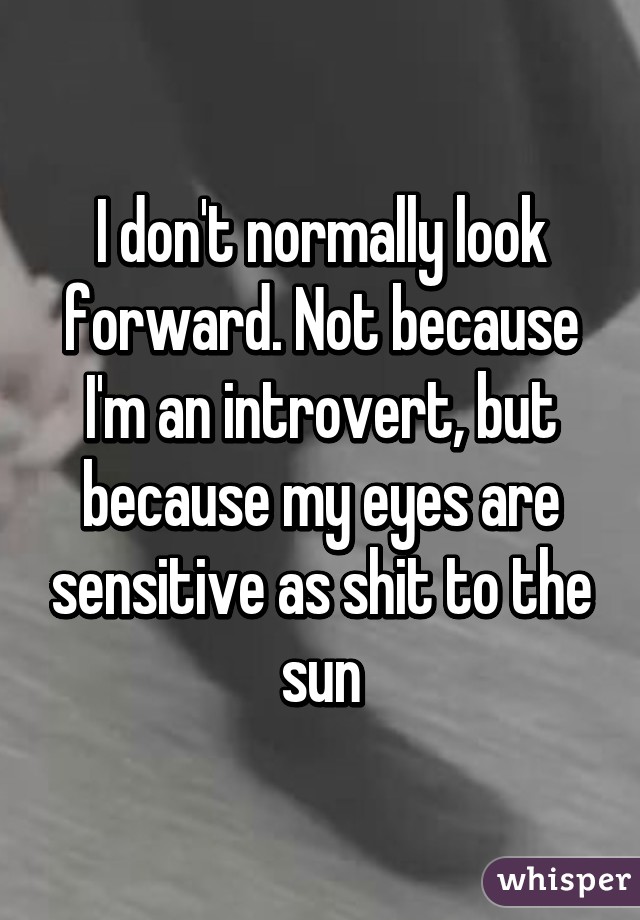 I don't normally look forward. Not because I'm an introvert, but because my eyes are sensitive as shit to the sun