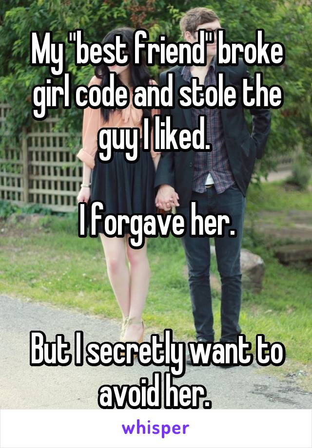 My "best friend" broke girl code and stole the guy I liked. 

I forgave her.


But I secretly want to avoid her. 