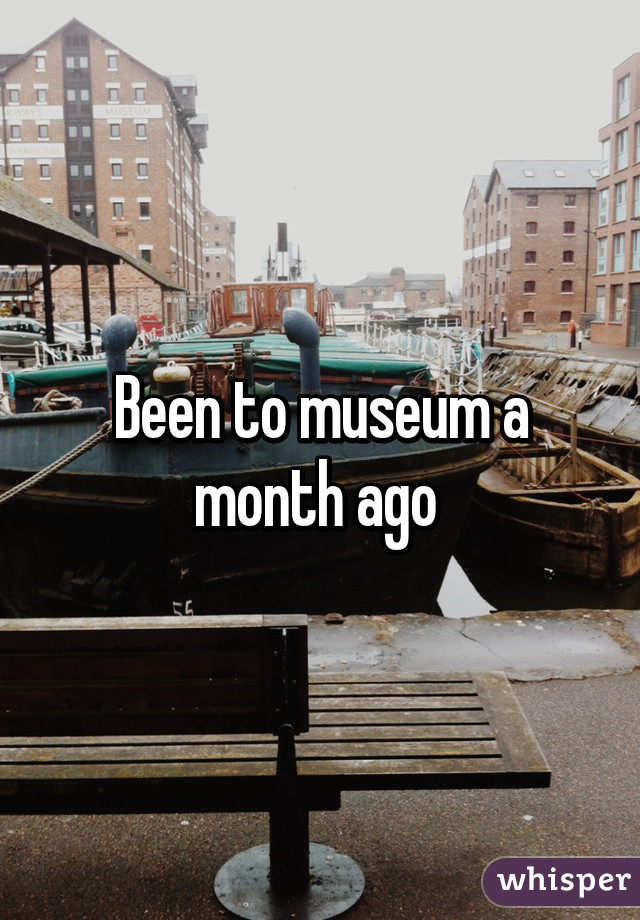 Been to museum a month ago 