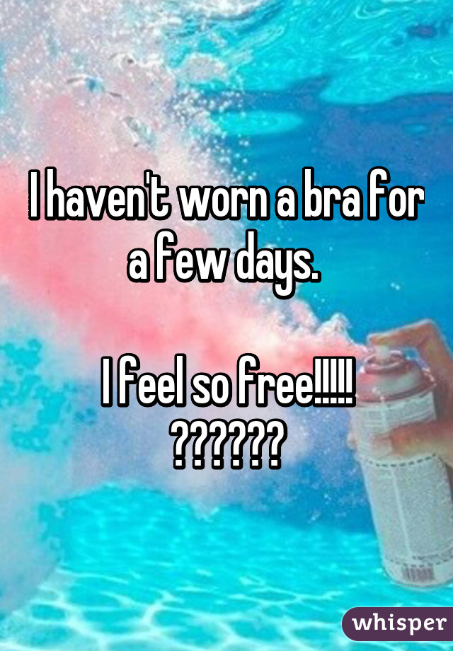 I haven't worn a bra for a few days. 

I feel so free!!!!!
🎉🎉🎉🎉🎉🎉