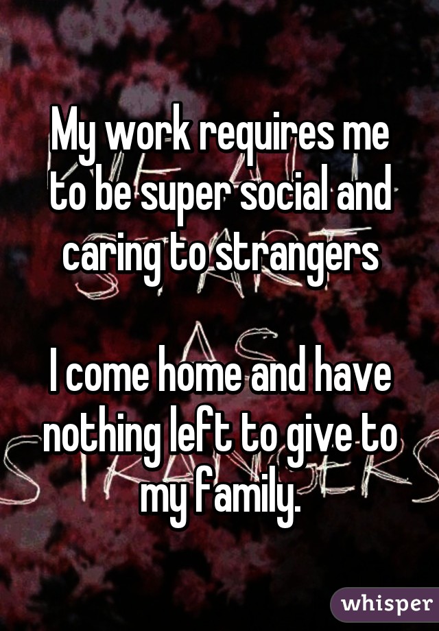 My work requires me to be super social and caring to strangers

I come home and have nothing left to give to my family.