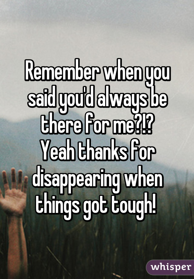 Remember when you said you'd always be there for me?!?
Yeah thanks for disappearing when things got tough! 