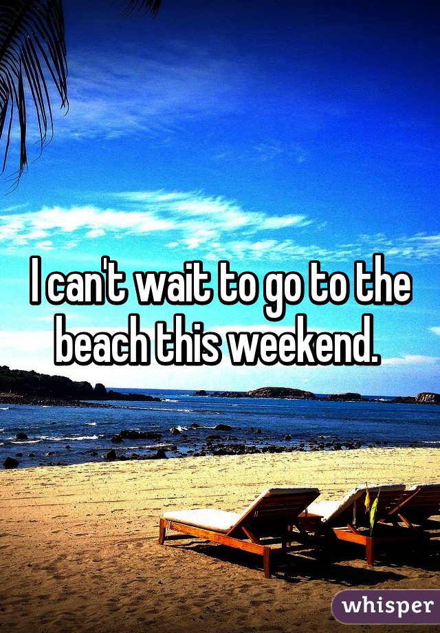 I can't wait to go to the beach this weekend. 