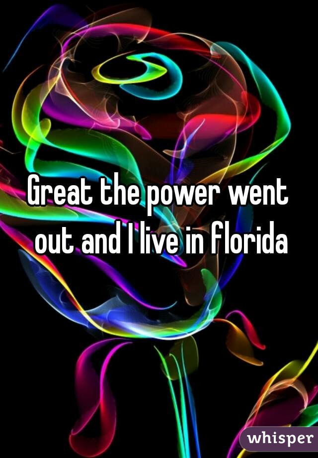 Great the power went out and I live in florida