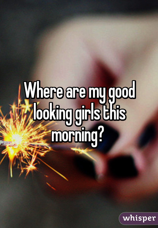 Where are my good looking girls this morning? 