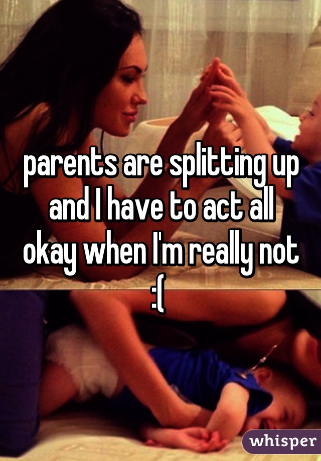 parents are splitting up and I have to act all okay when I'm really not :( 