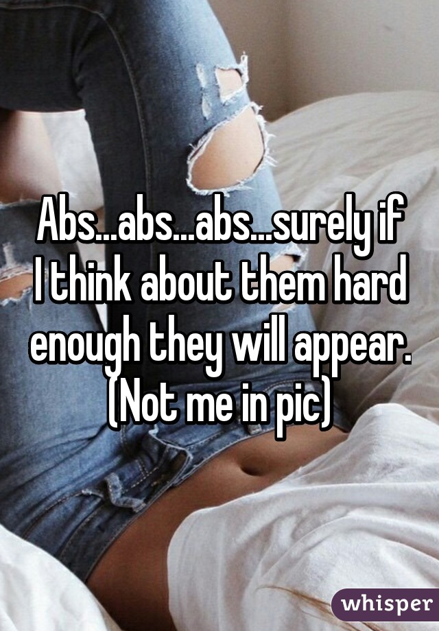 Abs...abs...abs...surely if I think about them hard enough they will appear.
(Not me in pic)