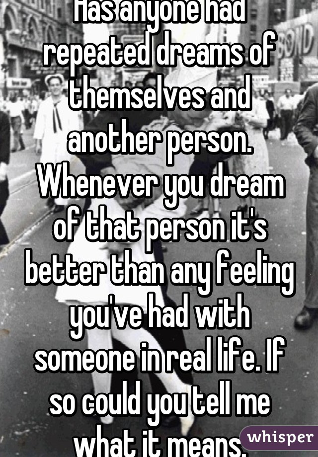 Has anyone had repeated dreams of themselves and another person. Whenever you dream of that person it's better than any feeling you've had with someone in real life. If so could you tell me what it means.