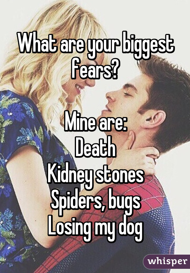 What are your biggest fears?

Mine are:
Death
Kidney stones
Spiders, bugs
Losing my dog