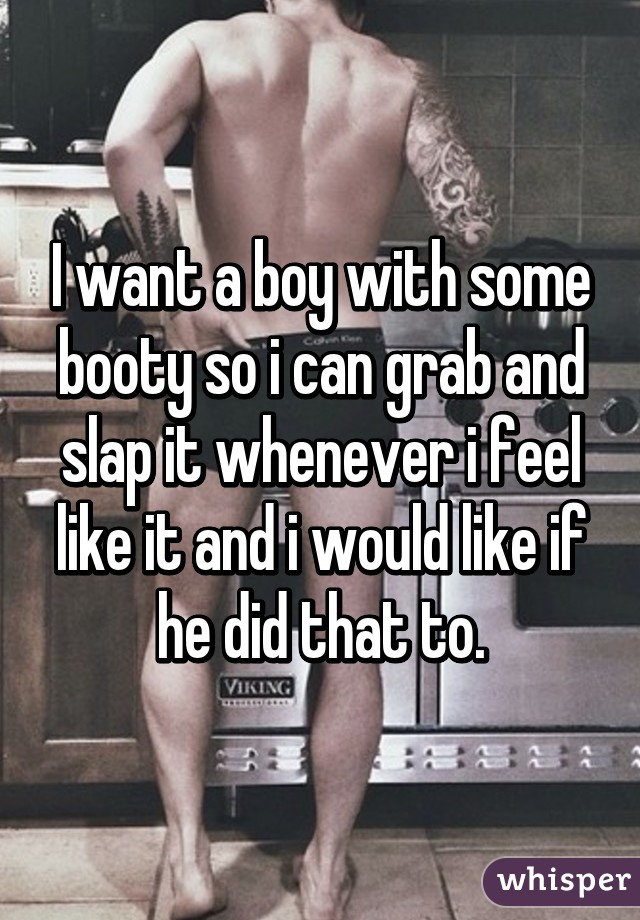 I want a boy with some booty so i can grab and slap it whenever i feel like it and i would like if he did that to.