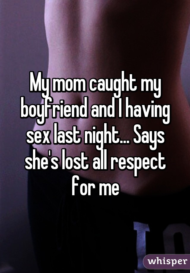 My mom caught my boyfriend and I having sex last night... Says she's lost all respect for me