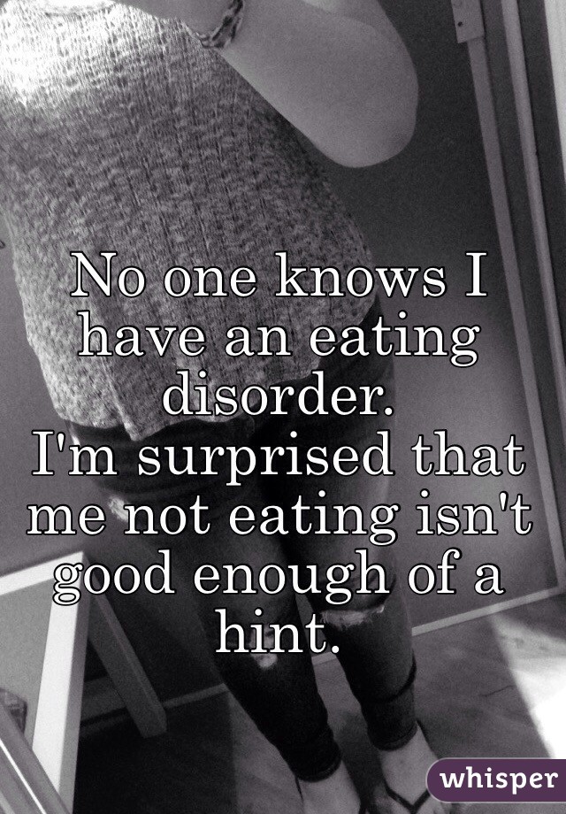 No one knows I have an eating disorder. 
I'm surprised that me not eating isn't good enough of a hint. 