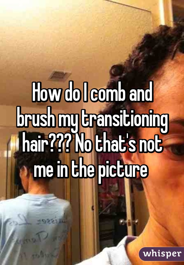 How do I comb and brush my transitioning hair??? No that's not me in the picture 