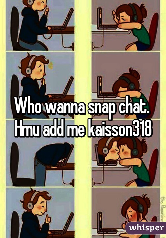 Who wanna snap chat.  Hmu add me kaisson318