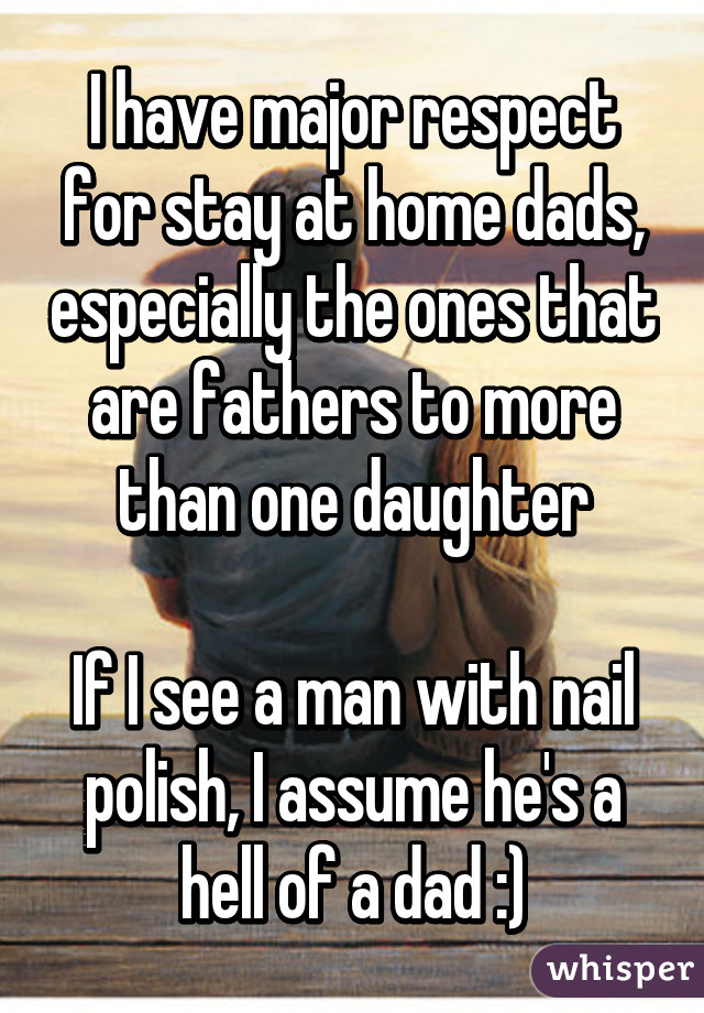 I have major respect for stay at home dads, especially the ones that are fathers to more than one daughter

If I see a man with nail polish, I assume he's a hell of a dad :)