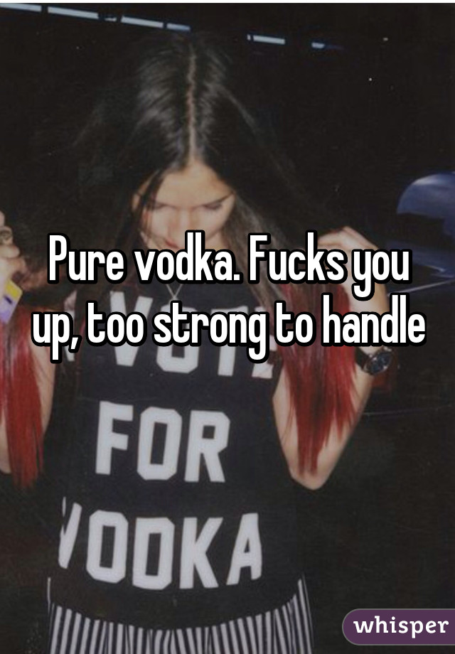 Pure vodka. Fucks you up, too strong to handle 