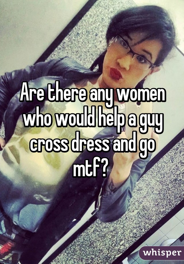 Are there any women who would help a guy cross dress and go mtf? 