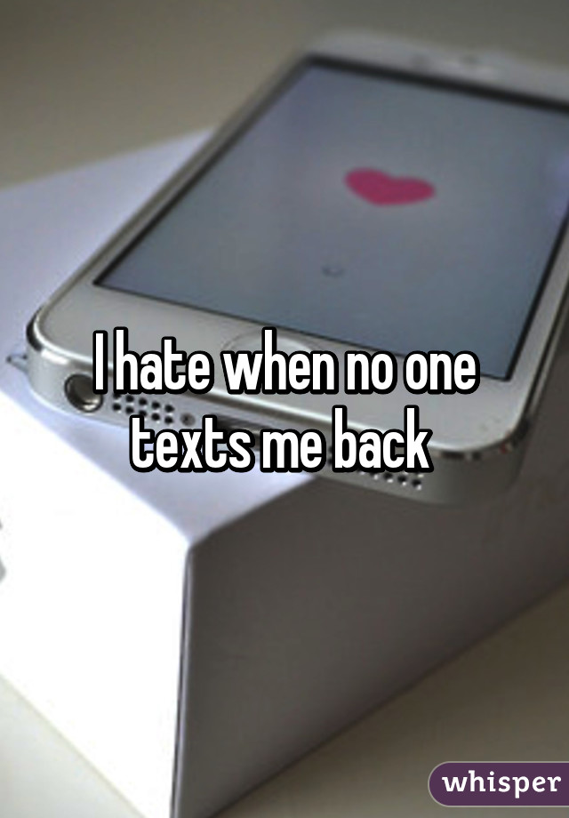 I hate when no one texts me back 