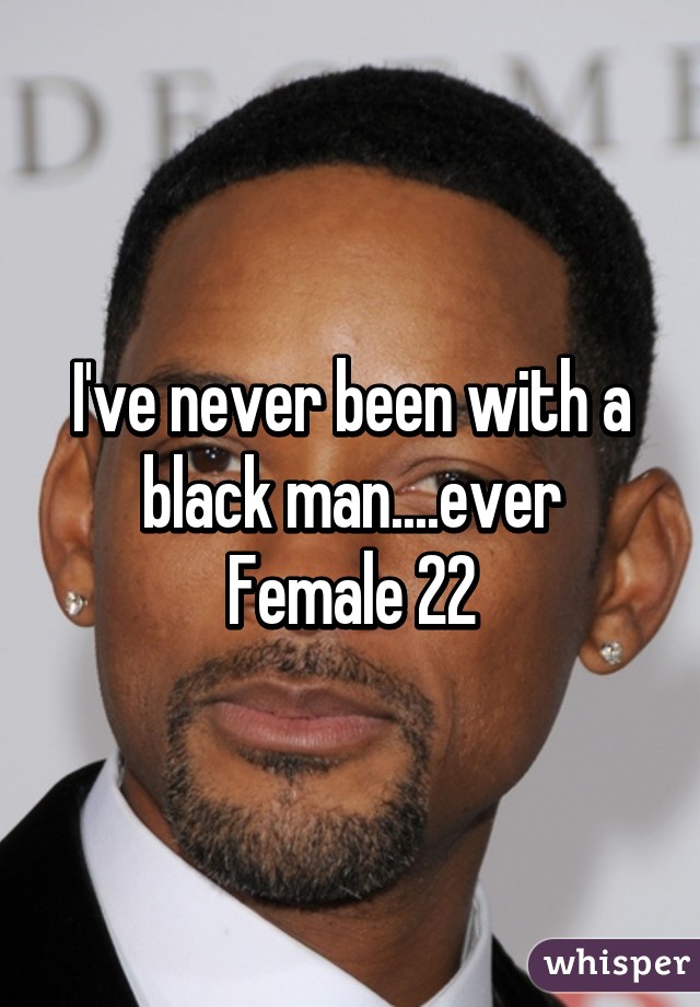 I've never been with a black man....ever
Female 22