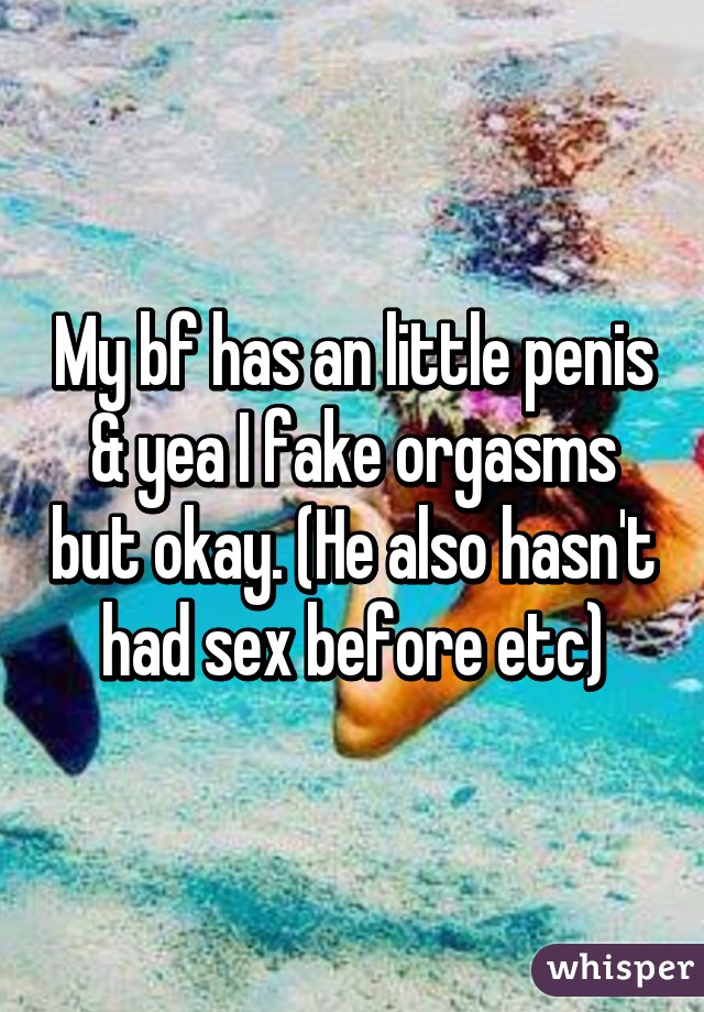 My bf has an little penis & yea I fake orgasms but okay. (He also hasn't had sex before etc)