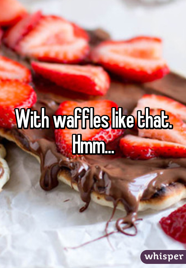 With waffles like that. Hmm...