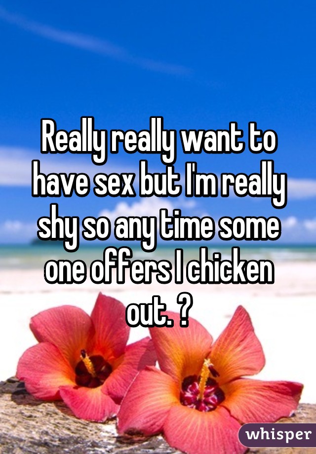 Really really want to have sex but I'm really shy so any time some one offers I chicken out. 😕