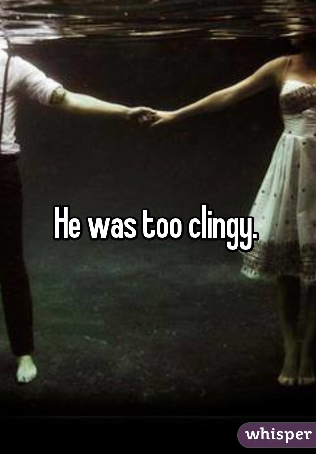 He was too clingy. 