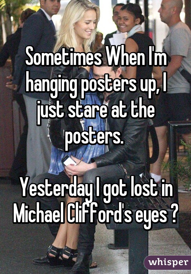 Sometimes When I'm hanging posters up, I just stare at the posters. 

Yesterday I got lost in Michael Clifford's eyes 😍