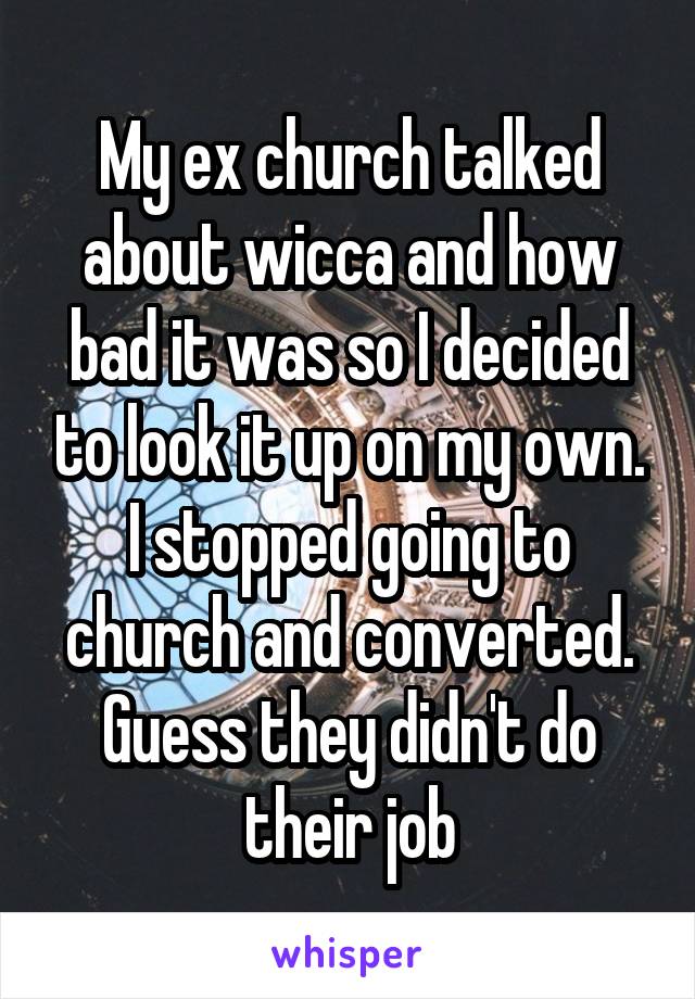My ex church talked about wicca and how bad it was so I decided to look it up on my own. I stopped going to church and converted. Guess they didn't do their job