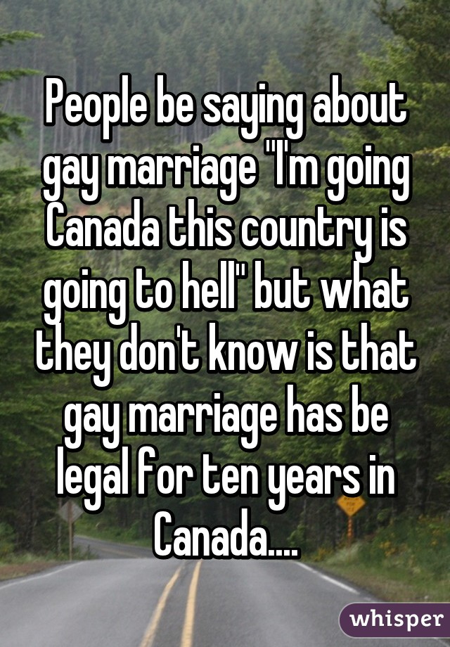 People be saying about gay marriage "I'm going Canada this country is going to hell" but what they don't know is that gay marriage has be legal for ten years in Canada....