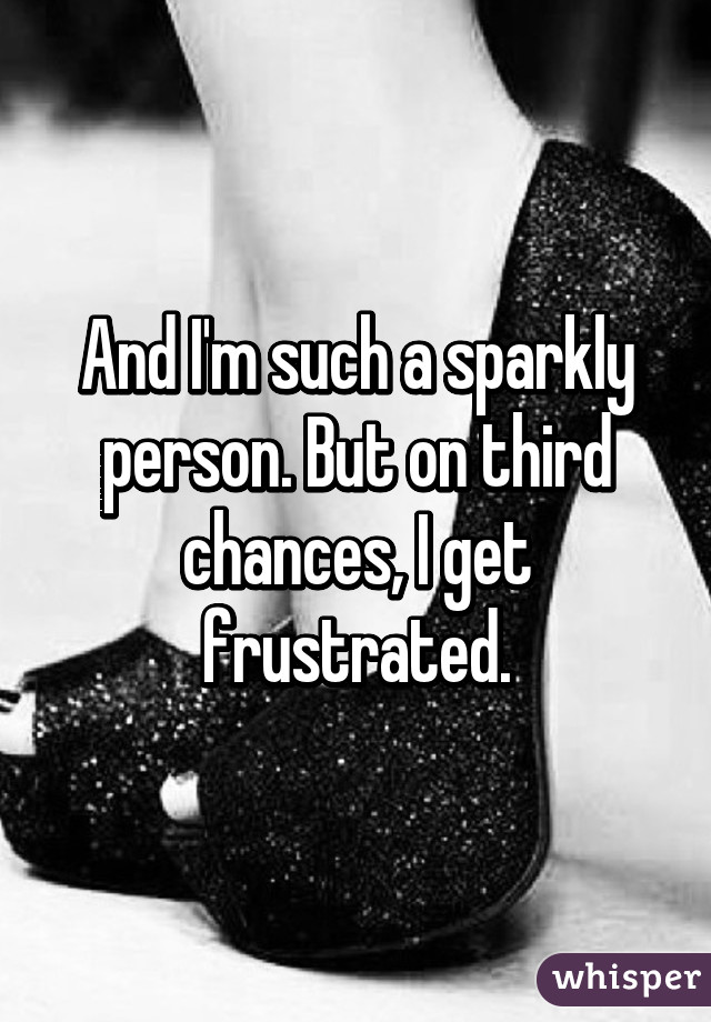 And I'm such a sparkly person. But on third chances, I get frustrated.