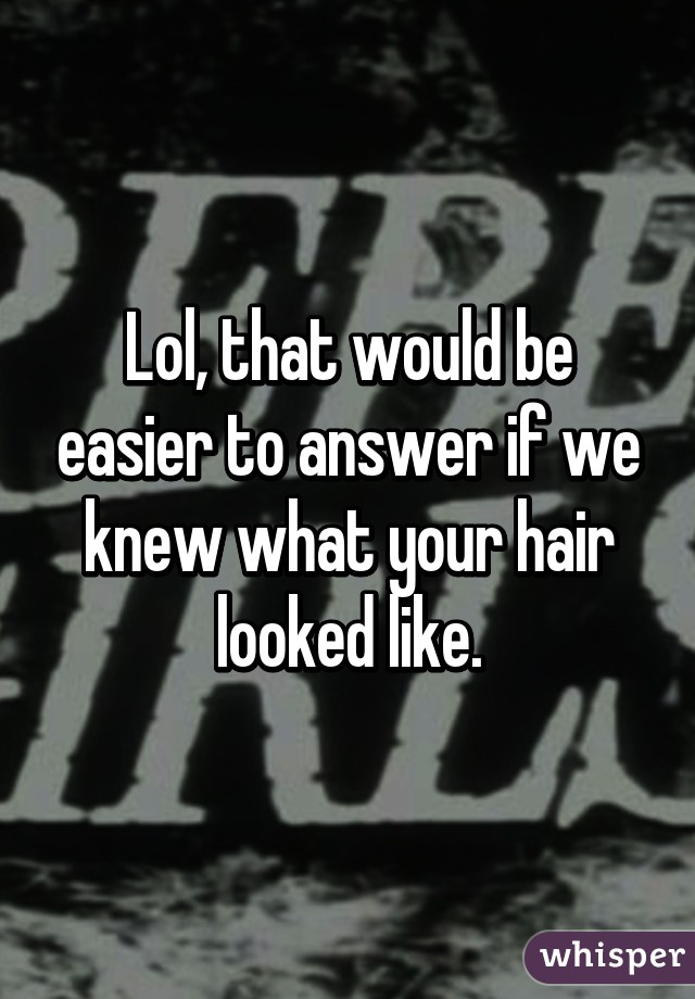 Lol, that would be easier to answer if we knew what your hair looked like.