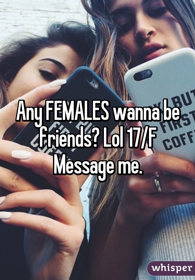 Any FEMALES wanna be friends? Lol 17/F
Message me.