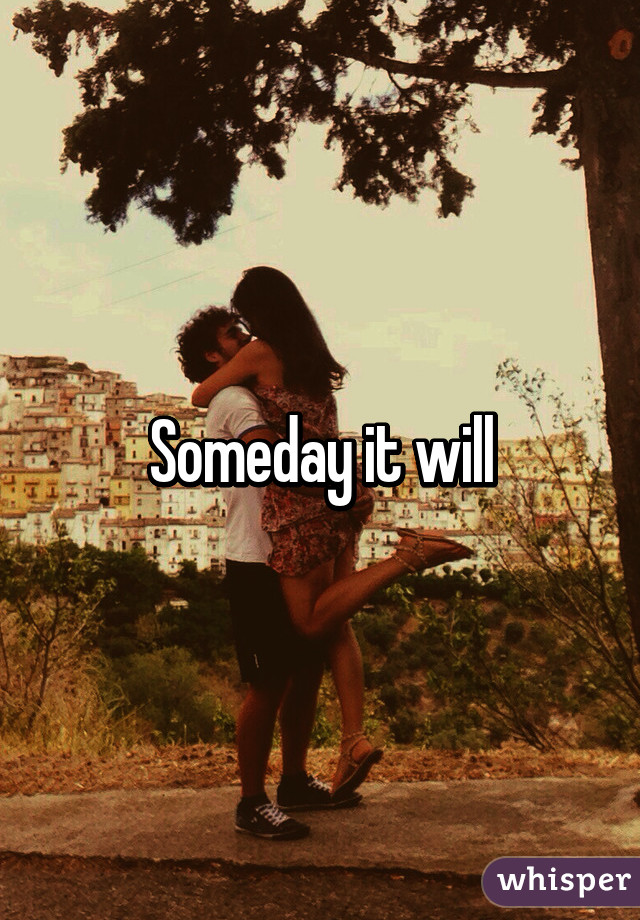 Someday it will
